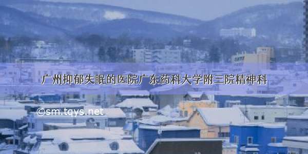 广州抑郁失眠的医院广东药科大学附三院精神科