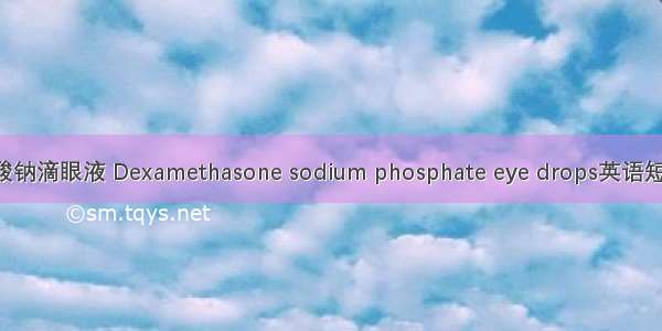 地塞米松磷酸钠滴眼液 Dexamethasone sodium phosphate eye drops英语短句 例句大全