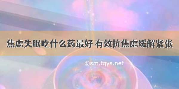 焦虑失眠吃什么药最好 有效抗焦虑缓解紧张