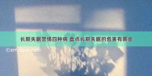 长期失眠警惕四种病 盘点长期失眠的危害有哪些