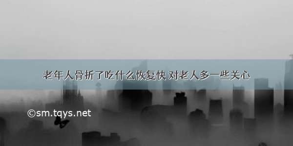 老年人骨折了吃什么恢复快 对老人多一些关心