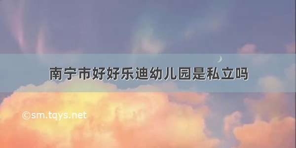 南宁市好好乐迪幼儿园是私立吗