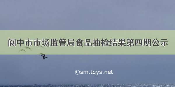 阆中市市场监管局食品抽检结果第四期公示