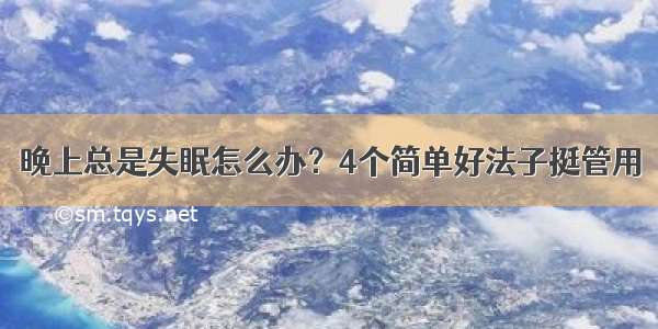 晚上总是失眠怎么办？4个简单好法子挺管用