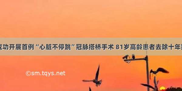 扬州成功开展首例“心脏不停跳”冠脉搭桥手术 81岁高龄患者去除十年冠心病