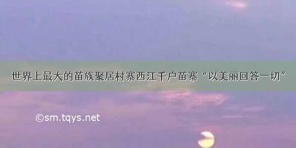 世界上最大的苗族聚居村寨西江千户苗寨“以美丽回答一切”