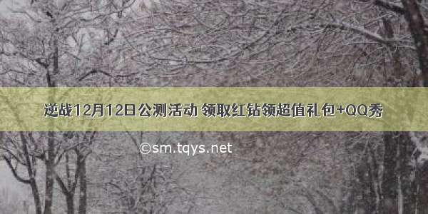 逆战12月12日公测活动 领取红钻领超值礼包+QQ秀