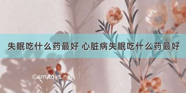 失眠吃什么药最好 心脏病失眠吃什么药最好