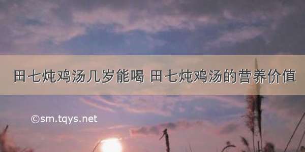 田七炖鸡汤几岁能喝 田七炖鸡汤的营养价值