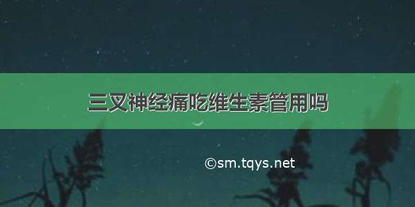 三叉神经痛吃维生素管用吗