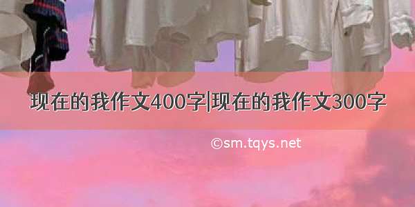 现在的我作文400字|现在的我作文300字