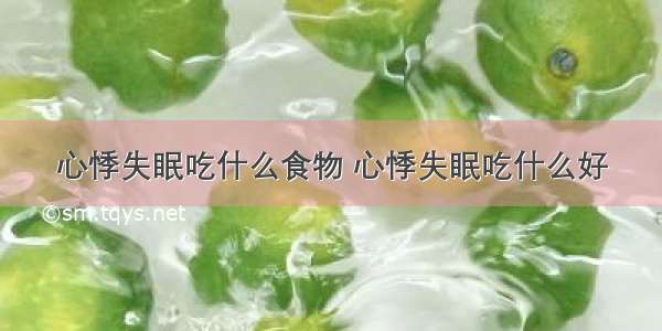 心悸失眠吃什么食物 心悸失眠吃什么好