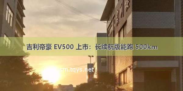 吉利帝豪 EV500 上市：长续航版能跑 500km