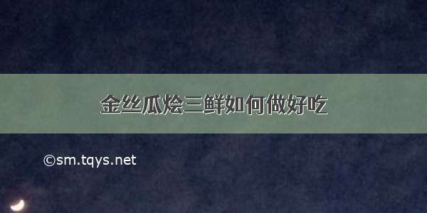 金丝瓜烩三鲜如何做好吃