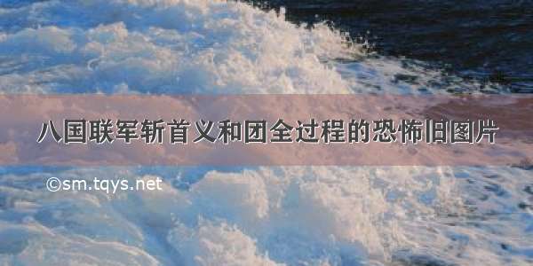 八国联军斩首义和团全过程的恐怖旧图片