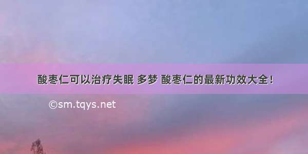 酸枣仁可以治疗失眠 多梦 酸枣仁的最新功效大全！