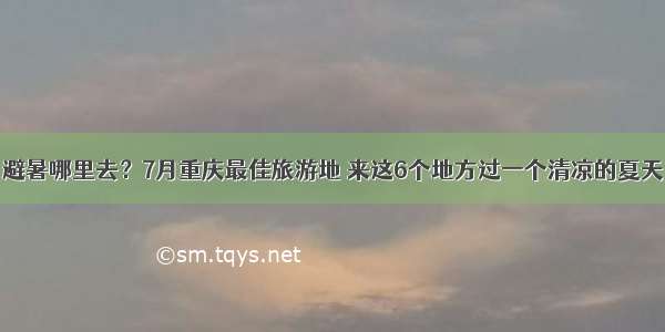 避暑哪里去？7月重庆最佳旅游地 来这6个地方过一个清凉的夏天