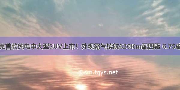 别克首款纯电中大型SUV上市！外观霸气续航620Km配四驱 6.7S破百