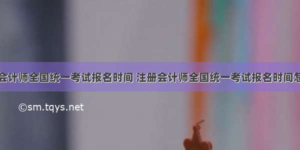 注册会计师全国统一考试报名时间 注册会计师全国统一考试报名时间怎么样