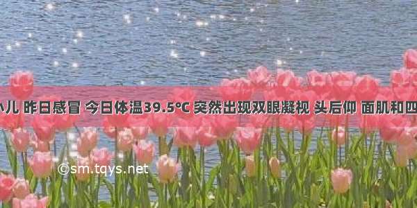 10个月小儿 昨日感冒 今日体温39.5℃ 突然出现双眼凝视 头后仰 面肌和四肢呈阵挛