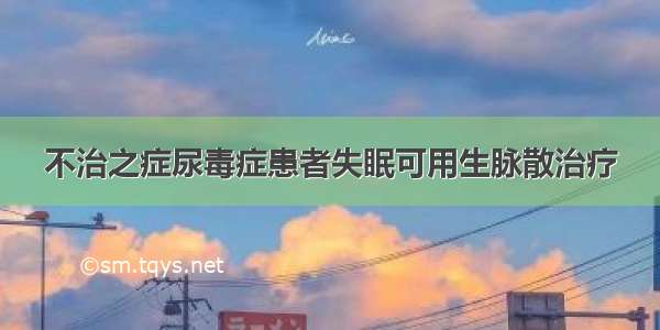 不治之症尿毒症患者失眠可用生脉散治疗