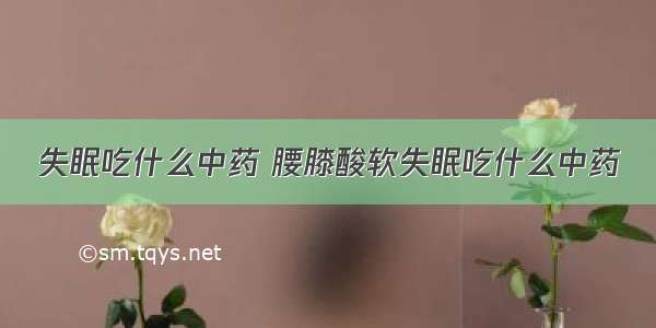 失眠吃什么中药 腰膝酸软失眠吃什么中药