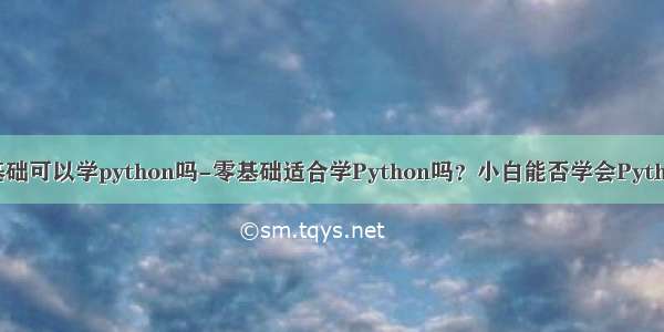零基础可以学python吗-零基础适合学Python吗？小白能否学会Python？