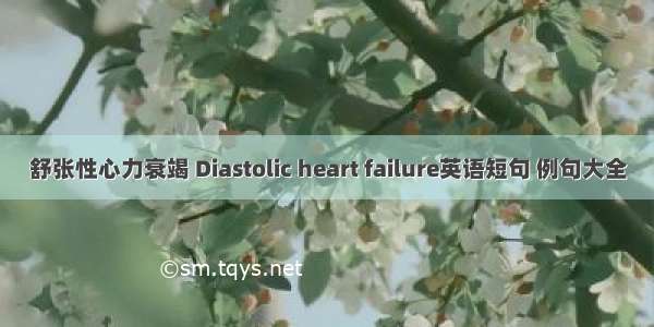 舒张性心力衰竭 Diastolic heart failure英语短句 例句大全