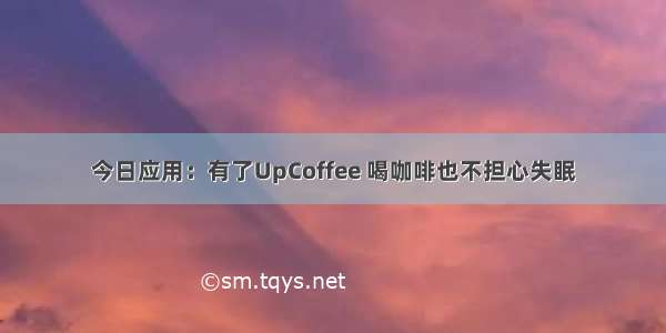 今日应用：有了UpCoffee 喝咖啡也不担心失眠