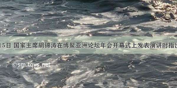 4月15日 国家主席胡锦涛在博鳌亚洲论坛年会开幕式上发表演讲时指出 10