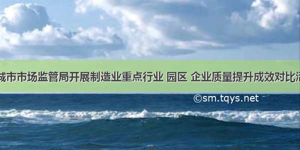 聊城市市场监管局开展制造业重点行业 园区 企业质量提升成效对比活动