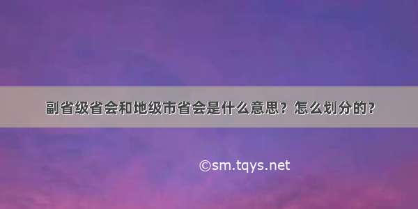 副省级省会和地级市省会是什么意思？怎么划分的？