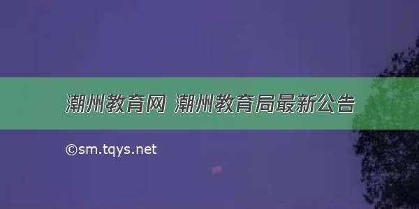 潮州教育网 潮州教育局最新公告