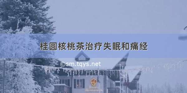 桂圆核桃茶治疗失眠和痛经