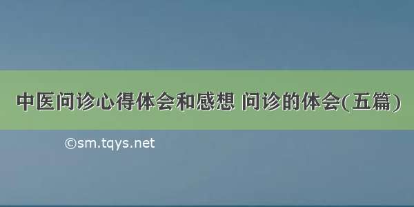 中医问诊心得体会和感想 问诊的体会(五篇)