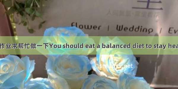 英语作业求帮忙做一下You should eat a balanced diet to stay healthy