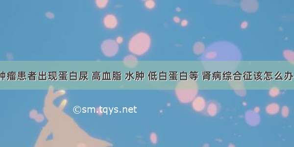 肿瘤患者出现蛋白尿 高血脂 水肿 低白蛋白等 肾病综合征该怎么办？