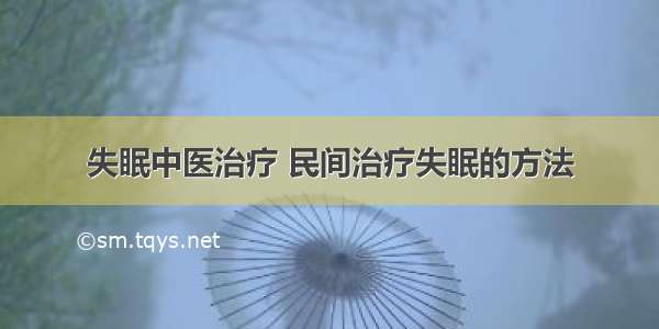 失眠中医治疗 民间治疗失眠的方法