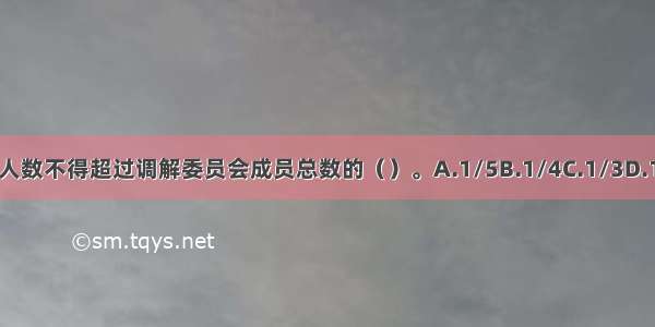 企业代表人数不得超过调解委员会成员总数的（）。A.1/5B.1/4C.1/3D.1/2ABCD