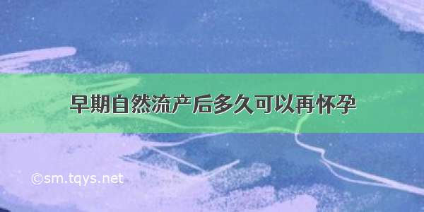 早期自然流产后多久可以再怀孕