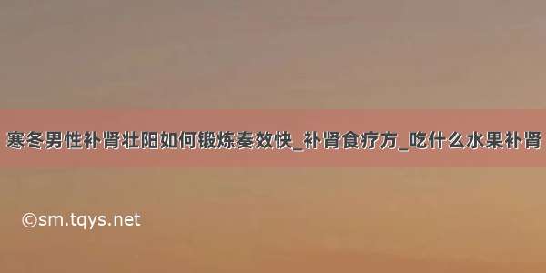 寒冬男性补肾壮阳如何锻炼奏效快_补肾食疗方_吃什么水果补肾