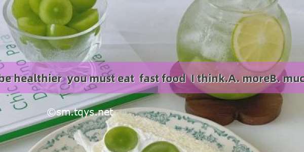 If you want to be healthier  you must eat  fast food  I think.A. moreB. muchC. fewerD. les