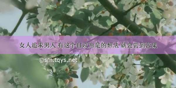 女人追求男人 有这个自以为是的想法 就会尝到苦果