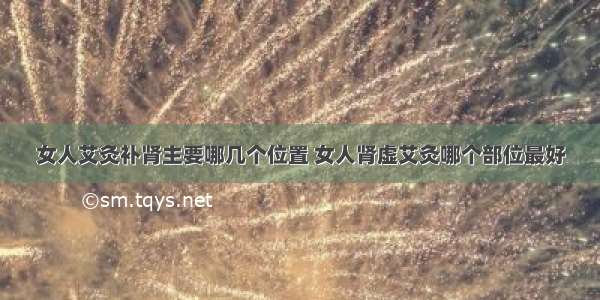 女人艾灸补肾主要哪几个位置 女人肾虚艾灸哪个部位最好