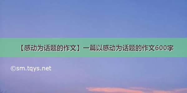 【感动为话题的作文】一篇以感动为话题的作文600字