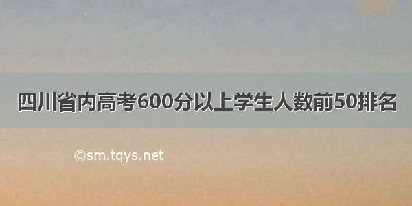 四川省内高考600分以上学生人数前50排名