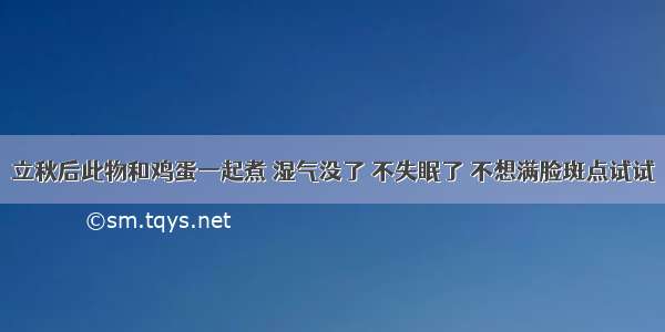 立秋后此物和鸡蛋一起煮 湿气没了 不失眠了 不想满脸斑点试试