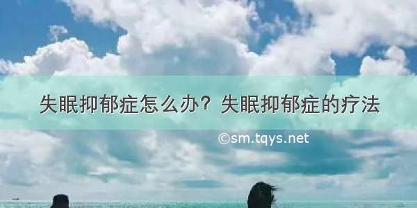 失眠抑郁症怎么办？失眠抑郁症的疗法