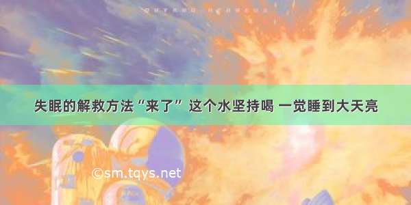 失眠的解救方法“来了” 这个水坚持喝 一觉睡到大天亮