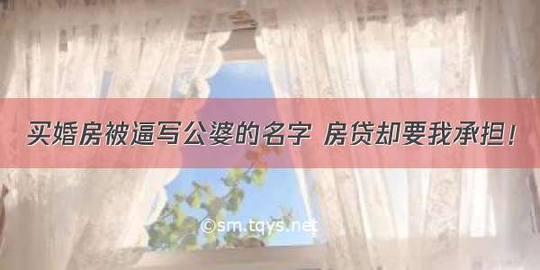 买婚房被逼写公婆的名字 房贷却要我承担！